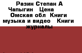 Разин Степан А.Чапыгин › Цена ­ 100 - Омская обл. Книги, музыка и видео » Книги, журналы   